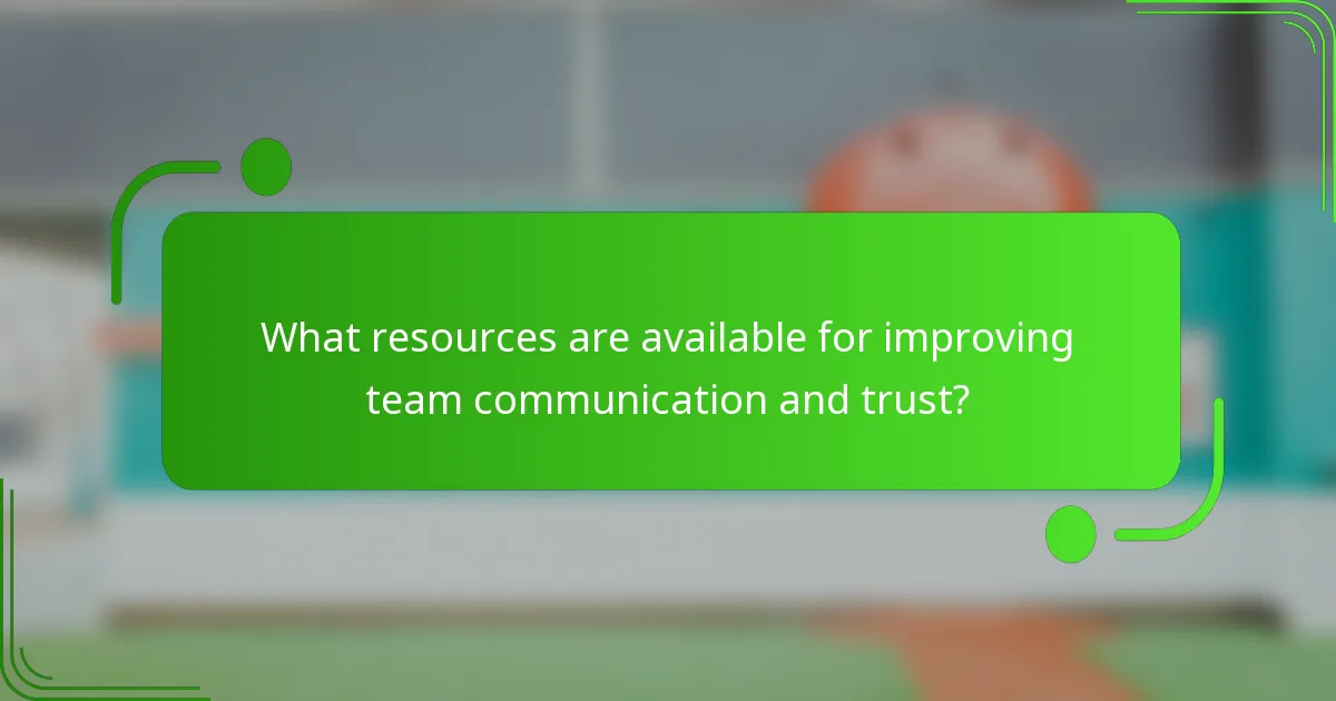 What resources are available for improving team communication and trust?